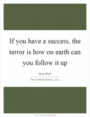 If you have a success, the terror is how on earth can you follow it up Picture Quote #1