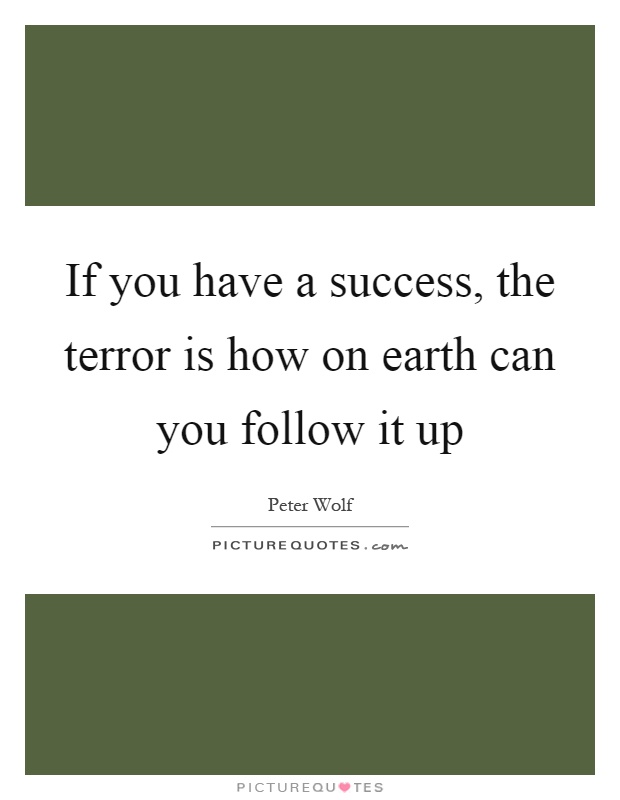 If you have a success, the terror is how on earth can you follow it up Picture Quote #1