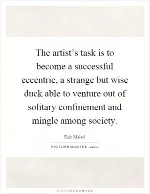 The artist’s task is to become a successful eccentric, a strange but wise duck able to venture out of solitary confinement and mingle among society Picture Quote #1
