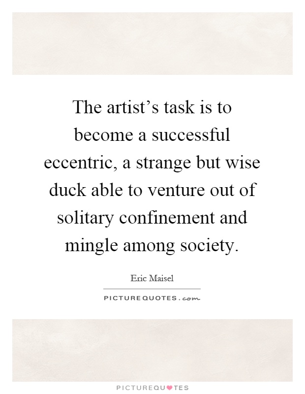 The artist's task is to become a successful eccentric, a strange but wise duck able to venture out of solitary confinement and mingle among society Picture Quote #1