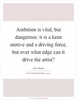 Ambition is vital, but dangerous: it is a keen motive and a driving force, but over what edge can it drive the artist? Picture Quote #1