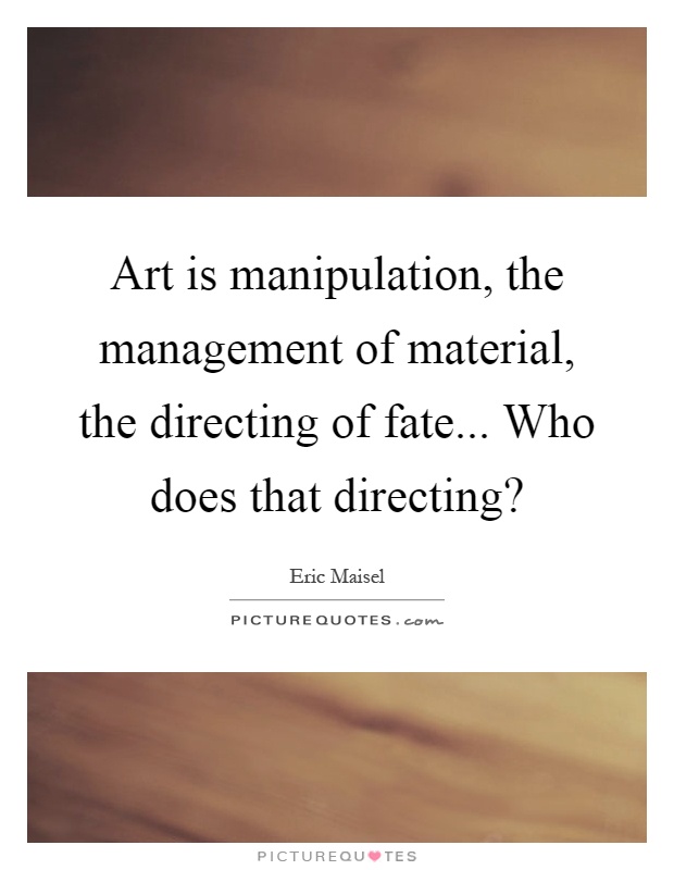 Art is manipulation, the management of material, the directing of fate... Who does that directing? Picture Quote #1