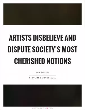 Artists disbelieve and dispute society’s most cherished notions Picture Quote #1