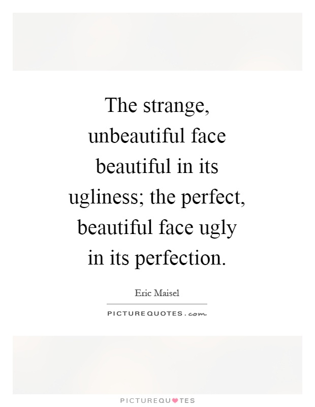 The strange, unbeautiful face beautiful in its ugliness; the perfect, beautiful face ugly in its perfection Picture Quote #1