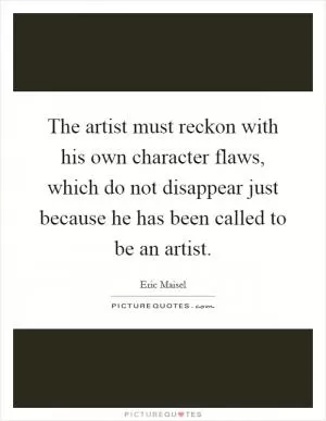 The artist must reckon with his own character flaws, which do not disappear just because he has been called to be an artist Picture Quote #1