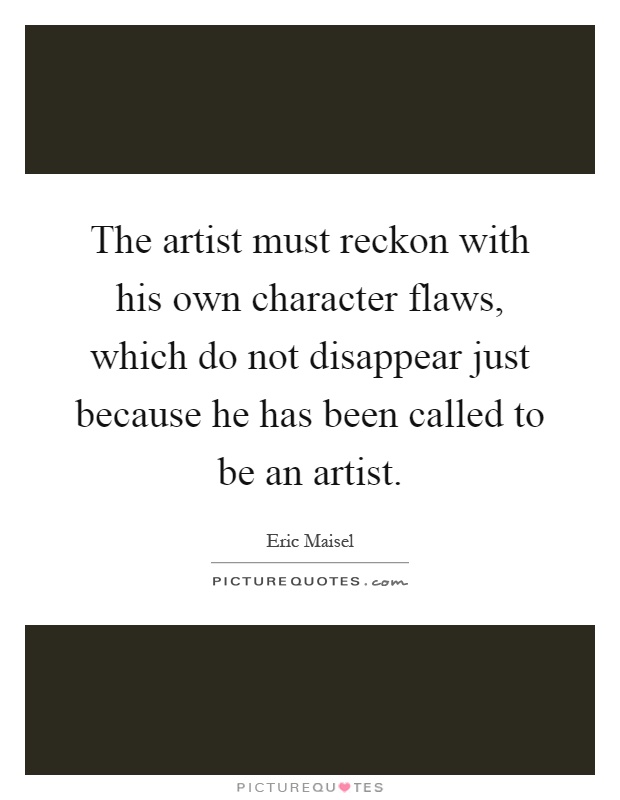 The artist must reckon with his own character flaws, which do not disappear just because he has been called to be an artist Picture Quote #1