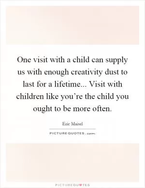 One visit with a child can supply us with enough creativity dust to last for a lifetime... Visit with children like you’re the child you ought to be more often Picture Quote #1