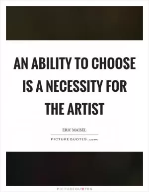An ability to choose is a necessity for the artist Picture Quote #1