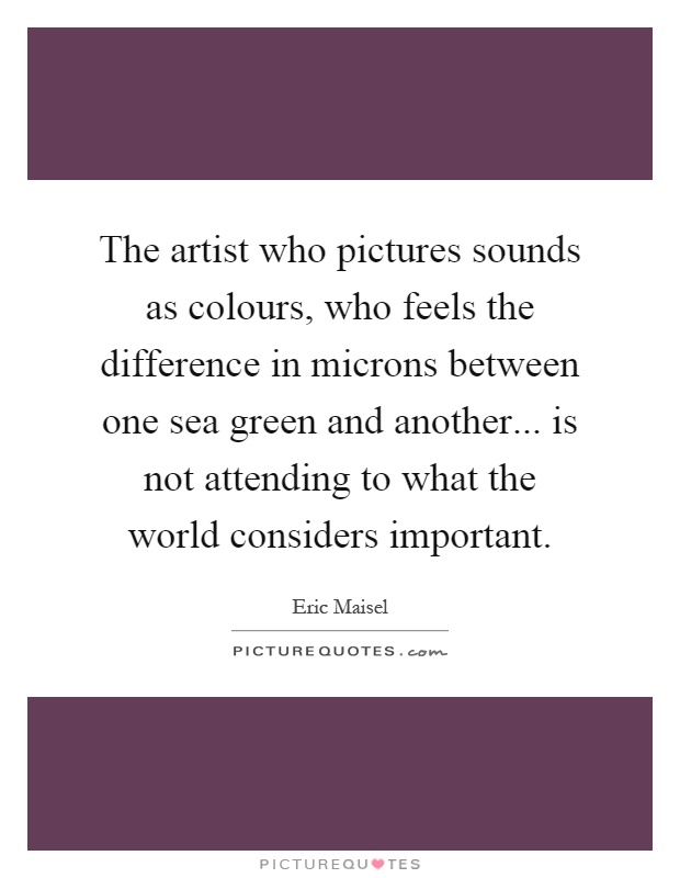 The artist who pictures sounds as colours, who feels the difference in microns between one sea green and another... is not attending to what the world considers important Picture Quote #1