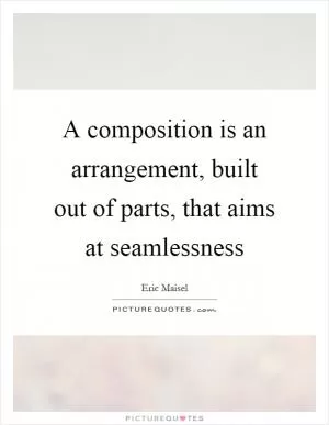 A composition is an arrangement, built out of parts, that aims at seamlessness Picture Quote #1