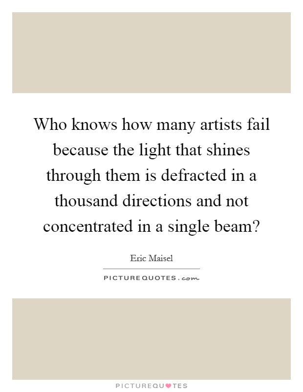 Who knows how many artists fail because the light that shines through them is defracted in a thousand directions and not concentrated in a single beam? Picture Quote #1
