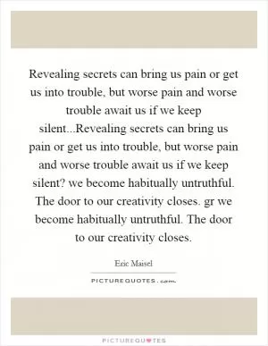 Revealing secrets can bring us pain or get us into trouble, but worse pain and worse trouble await us if we keep silent...Revealing secrets can bring us pain or get us into trouble, but worse pain and worse trouble await us if we keep silent? we become habitually untruthful. The door to our creativity closes. gr we become habitually untruthful. The door to our creativity closes Picture Quote #1