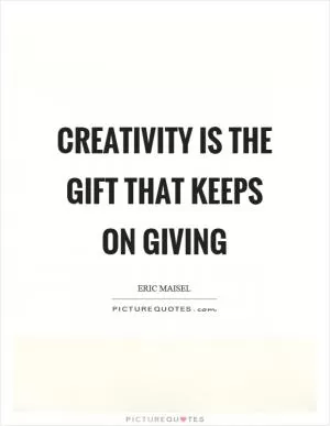 Creativity is the gift that keeps on giving Picture Quote #1