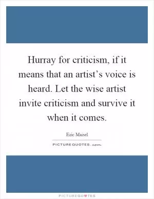 Hurray for criticism, if it means that an artist’s voice is heard. Let the wise artist invite criticism and survive it when it comes Picture Quote #1