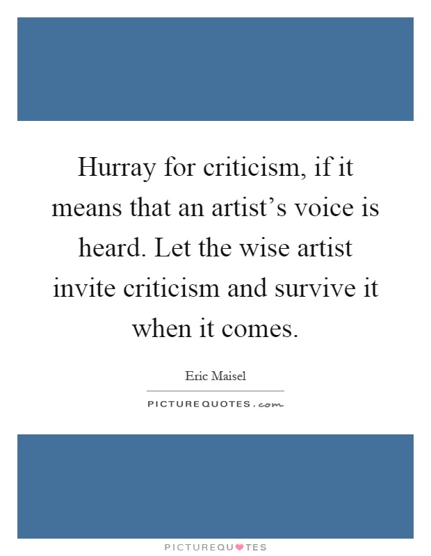 Hurray for criticism, if it means that an artist's voice is heard. Let the wise artist invite criticism and survive it when it comes Picture Quote #1