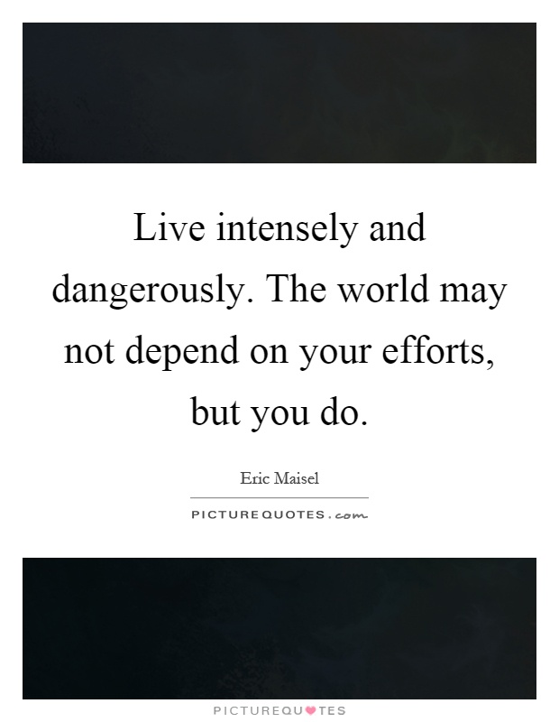 Live intensely and dangerously. The world may not depend on your efforts, but you do Picture Quote #1