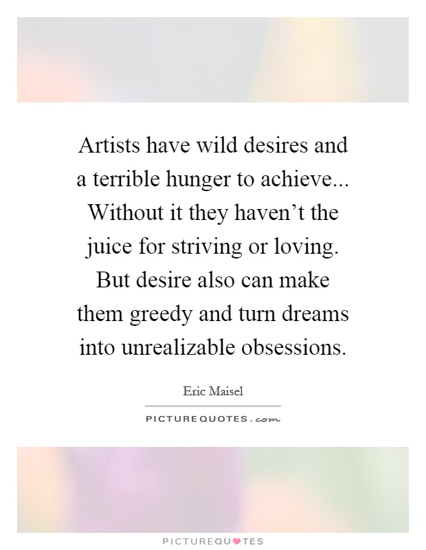 Artists have wild desires and a terrible hunger to achieve... Without it they haven't the juice for striving or loving. But desire also can make them greedy and turn dreams into unrealizable obsessions Picture Quote #1