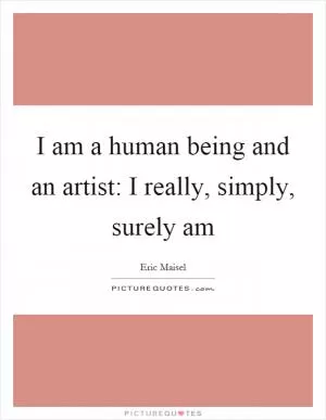 I am a human being and an artist: I really, simply, surely am Picture Quote #1