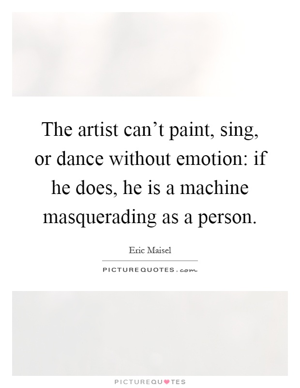 The artist can't paint, sing, or dance without emotion: if he does, he is a machine masquerading as a person Picture Quote #1