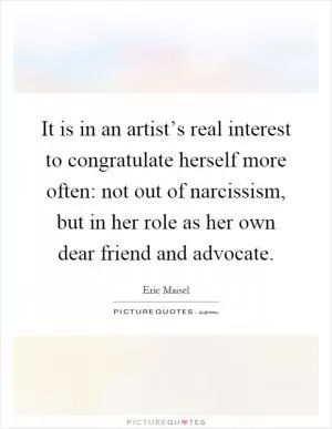It is in an artist’s real interest to congratulate herself more often: not out of narcissism, but in her role as her own dear friend and advocate Picture Quote #1