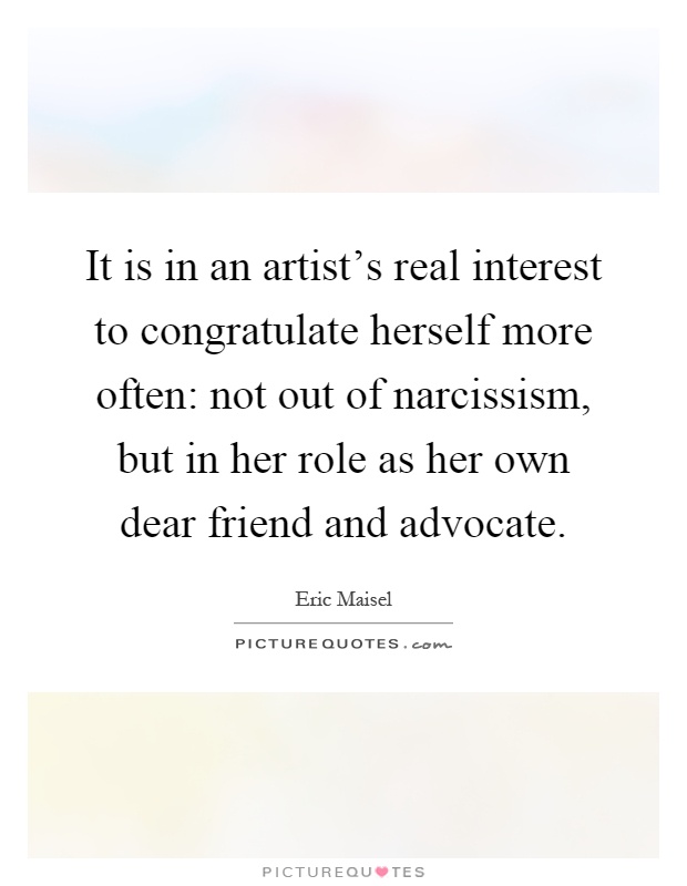It is in an artist's real interest to congratulate herself more often: not out of narcissism, but in her role as her own dear friend and advocate Picture Quote #1