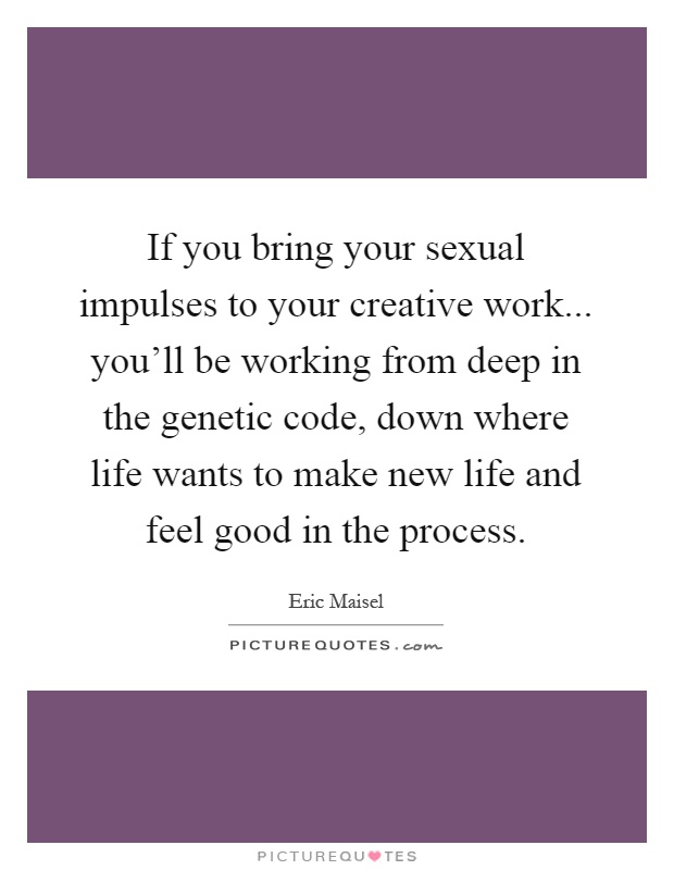 If you bring your sexual impulses to your creative work... you'll be working from deep in the genetic code, down where life wants to make new life and feel good in the process Picture Quote #1