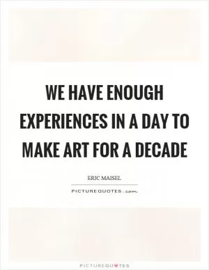 We have enough experiences in a day to make art for a decade Picture Quote #1