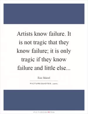Artists know failure. It is not tragic that they know failure; it is only tragic if they know failure and little else Picture Quote #1