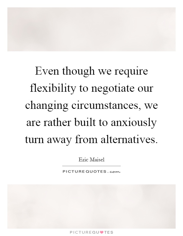 Even though we require flexibility to negotiate our changing circumstances, we are rather built to anxiously turn away from alternatives Picture Quote #1