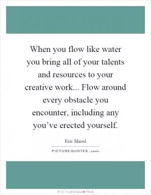 When you flow like water you bring all of your talents and resources to your creative work... Flow around every obstacle you encounter, including any you’ve erected yourself Picture Quote #1