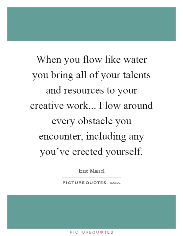When you flow like water you bring all of your talents and resources to your creative work... Flow around every obstacle you encounter, including any you've erected yourself Picture Quote #1