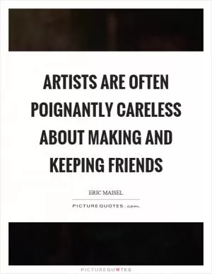 Artists are often poignantly careless about making and keeping friends Picture Quote #1