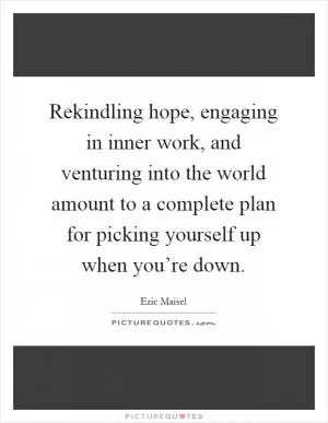 Rekindling hope, engaging in inner work, and venturing into the world amount to a complete plan for picking yourself up when you’re down Picture Quote #1