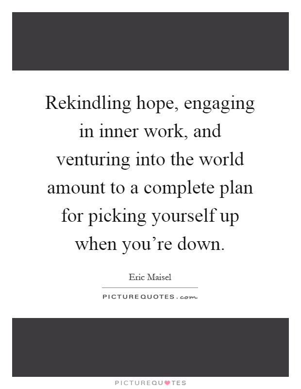 Rekindling hope, engaging in inner work, and venturing into the world amount to a complete plan for picking yourself up when you're down Picture Quote #1