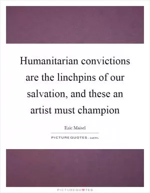 Humanitarian convictions are the linchpins of our salvation, and these an artist must champion Picture Quote #1
