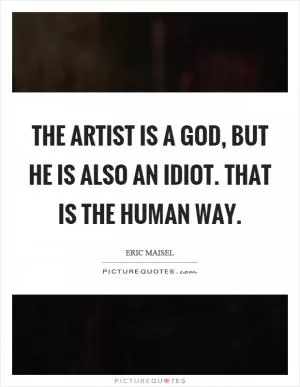 The artist is a God, but he is also an idiot. That is the human way Picture Quote #1
