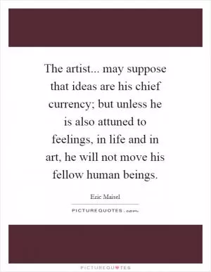 The artist... may suppose that ideas are his chief currency; but unless he is also attuned to feelings, in life and in art, he will not move his fellow human beings Picture Quote #1