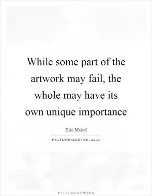 While some part of the artwork may fail, the whole may have its own unique importance Picture Quote #1