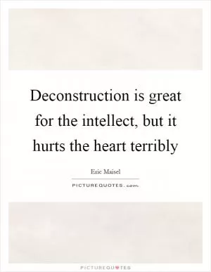 Deconstruction is great for the intellect, but it hurts the heart terribly Picture Quote #1