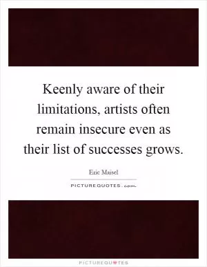 Keenly aware of their limitations, artists often remain insecure even as their list of successes grows Picture Quote #1