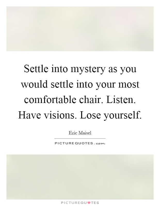 Settle into mystery as you would settle into your most comfortable chair. Listen. Have visions. Lose yourself Picture Quote #1