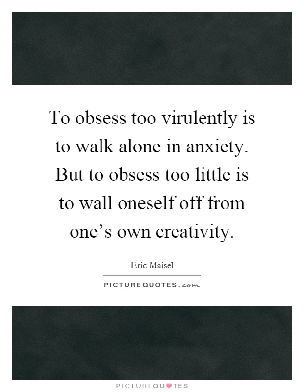 To obsess too virulently is to walk alone in anxiety. But to obsess too little is to wall oneself off from one's own creativity Picture Quote #1