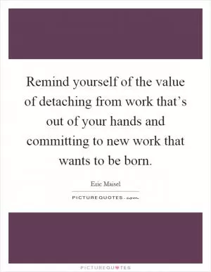 Remind yourself of the value of detaching from work that’s out of your hands and committing to new work that wants to be born Picture Quote #1