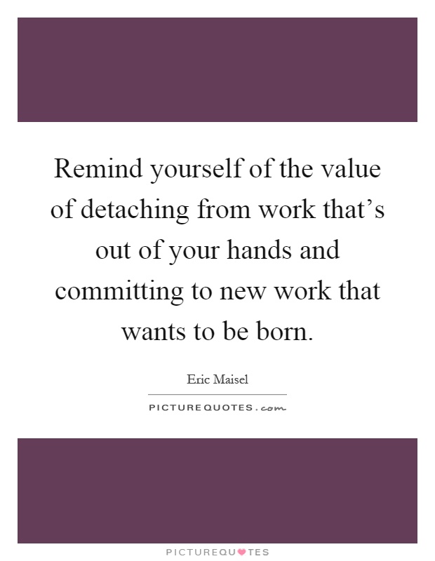 Remind yourself of the value of detaching from work that's out of your hands and committing to new work that wants to be born Picture Quote #1