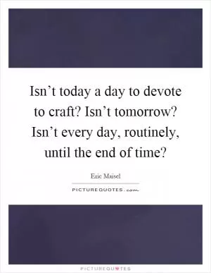 Isn’t today a day to devote to craft? Isn’t tomorrow? Isn’t every day, routinely, until the end of time? Picture Quote #1