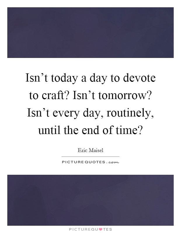 Isn't today a day to devote to craft? Isn't tomorrow? Isn't every day, routinely, until the end of time? Picture Quote #1