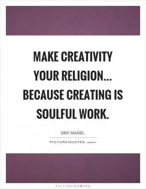 Make creativity your religion... because creating is soulful work Picture Quote #1