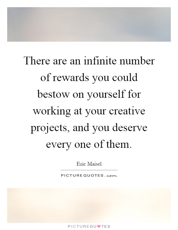 There are an infinite number of rewards you could bestow on yourself for working at your creative projects, and you deserve every one of them Picture Quote #1