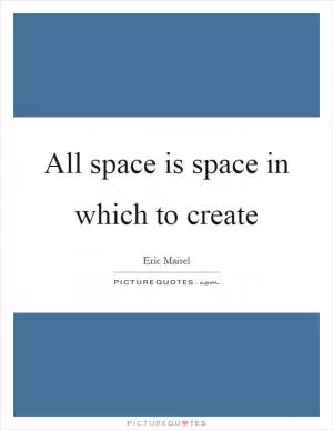 All space is space in which to create Picture Quote #1