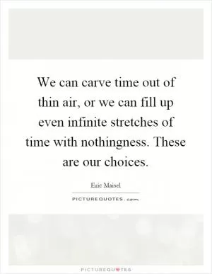 We can carve time out of thin air, or we can fill up even infinite stretches of time with nothingness. These are our choices Picture Quote #1